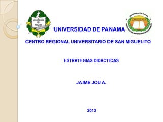UNIVERSIDAD DE PANAMA

CENTRO REGIONAL UNIVERSITARIO DE SAN MIGUELITO



              ESTRATEGIAS DIDÁCTICAS




                   JAIME JOU A.




                       2013
 