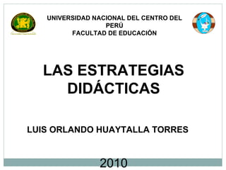 UNIVERSIDAD NACIONAL DEL CENTRO DEL
PERÚ
FACULTAD DE EDUCACIÓN

LAS ESTRATEGIAS
DIDÁCTICAS
LUIS ORLANDO HUAYTALLA TORRES

2010

 