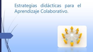 Estrategias didácticas para el
Aprendizaje Colaborativo.
 