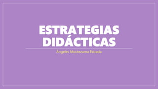 ESTRATEGIAS
DIDÁCTICAS
Ángeles Moctezuma Estrada
 