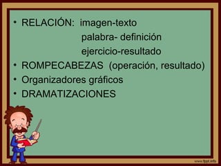 • RELACIÓN: imagen-texto
palabra- definición
ejercicio-resultado
• ROMPECABEZAS (operación, resultado)
• Organizadores gráficos
• DRAMATIZACIONES
 