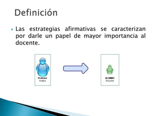 Las estrategias afirmativas se caracterizan por darle un papel de mayor importancia al docente.Definición