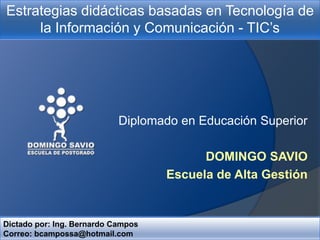 Estrategias didácticas basadas en Tecnología de
la Información y Comunicación - TIC’s

Diplomado en Educación Superior
DOMINGO SAVIO
Escuela de Alta Gestión

Dictado por: Ing. Bernardo Campos
Correo: bcampossa@hotmail.com

 