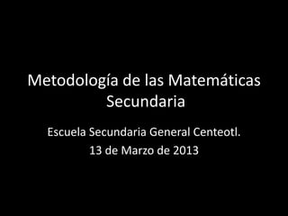 Metodología de las Matemáticas
Secundaria
Escuela Secundaria General Centeotl.
13 de Marzo de 2013
 