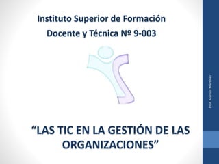 Instituto Superior de Formación
Docente y Técnica Nº 9-003
“LAS TIC EN LA GESTIÓN DE LAS
ORGANIZACIONES”
Prof.MarisolMartínez
 