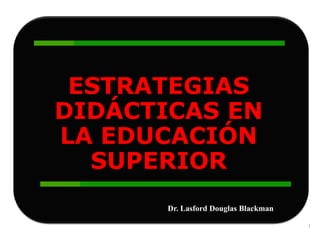 ESTRATEGIAS
DIDÁCTICAS EN
LA EDUCACIÓN
  SUPERIOR
       Dr. Lasford Douglas Blackman

                                      1
 