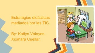 Estrategias didácticas
mediados por las TIC.
By: Katlyn Valoyes.
Xiomara Cuellar.
 