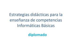 Estrategias didácticas para la enseñanza de competencias Informáticas Básicas diplomado 