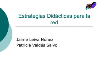 Estrategias Didácticas para la red Jaime Leiva Núñez Patricia Valdés Salvo 