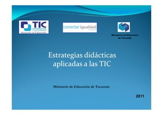 Ministerio de Educación
                                            de Tucumán




Estrategias didácticas
 aplicadas a las TIC

 Ministerio de Educación de Tucumán

                                                           2011
 