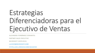 Estrategias
Diferenciadoras para el
Ejecutivo de Ventas
ALEJANDRO FERNÁNDEZ CERVANTES
PARTNER SALES EXECUTIVE
MICROSOFT COSTA RICA
LUISFER@MICROSOFT.COM
HT TPS://CR.LINKEDIN.COM/IN/ALEFER
 