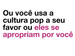 Ou você usa a
cultura pop a seu
favor ou eles se
apropriam por você
 