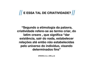 “Segundo a etimologia da palavra,
criatividade refere-se ao termo criar, do
latim creare , que significa “dar
existência, ...
