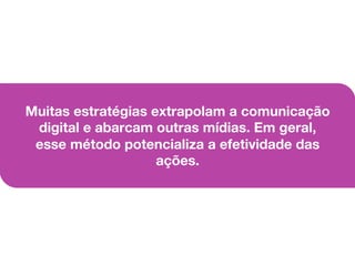 Muitas estratégias extrapolam a comunicação
digital e abarcam outras mídias. Em geral,
esse método potencializa a efetividade das
ações.
 