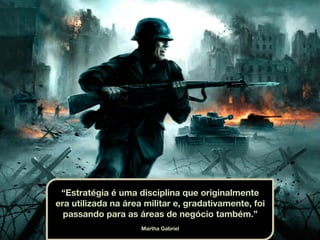 “Estratégia é uma disciplina que originalmente
era utilizada na área militar e, gradativamente, foi
passando para as áreas de negócio também.”
Martha Gabriel
 