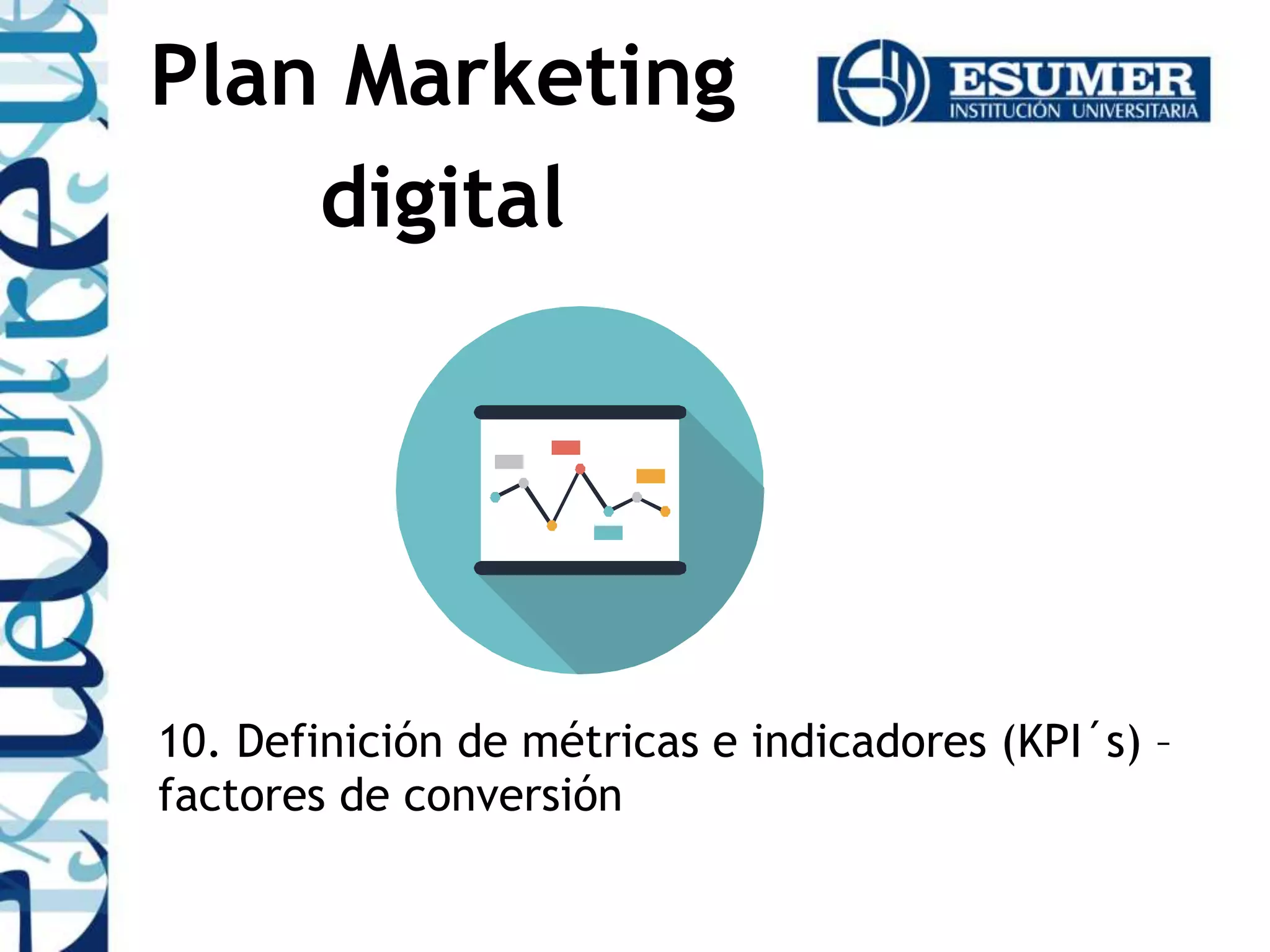 10. Definición de métricas e indicadores (KPI´s) –
factores de conversión
Plan Marketing
digital