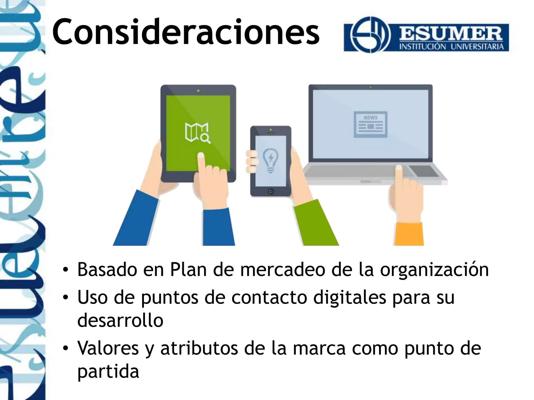• Basado en Plan de mercadeo de la organización
• Uso de puntos de contacto digitales para su
desarrollo
• Valores y atributos de la marca como punto de
partida
Consideraciones