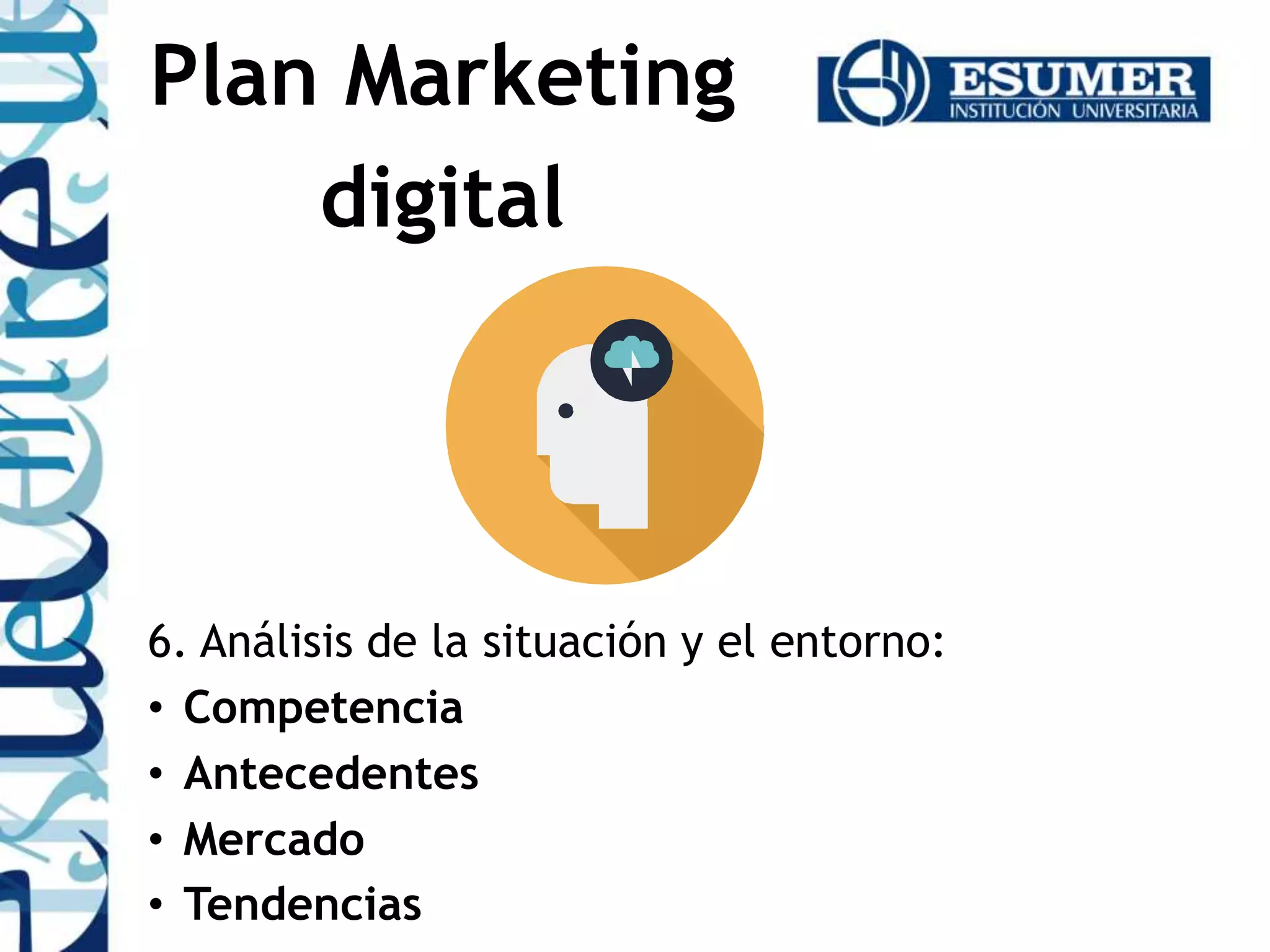 6. Análisis de la situación y el entorno:
• Competencia
• Antecedentes
• Mercado
• Tendencias
Plan Marketing
digital