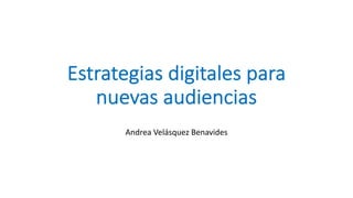 Estrategias digitales para
nuevas audiencias
Andrea Velásquez Benavides
 