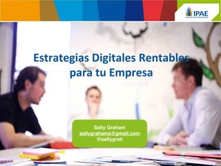 Estrategias	
  Digitales	
  Rentables	
  	
  
para	
  tu	
  Empresa	
  
	
  
Sally Graham!
sallygrahams@gmail.com!
@sallygrah!
	
  
 