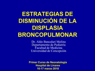 ESTRATEGIAS DE
DISMINUCIÓN DE LA
DISPLASIA
BRONCOPULMONAR
Dr. Aldo Bancalari Molina
Departamento de Pediatría
Facultad de Medicina
Universidad de Concepción
Primer Curso de Neonatología
Hospital de Linares
16-17 marzo 2018
 