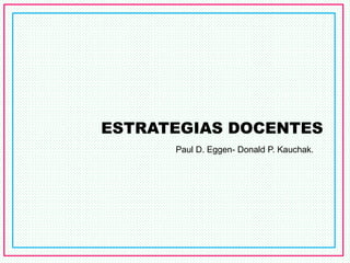ESTRATEGIAS DOCENTES
Paul D. Eggen- Donald P. Kauchak.
 