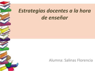 Estrategias docentes a la hora 
de enseñar 
Alumna: Salinas Florencia 
 