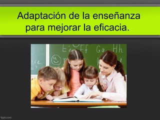 Adaptación de la enseñanza
para mejorar la eficacia.
 