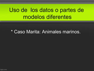 Uso de los datos o partes de
modelos diferentes
* Caso Marita: Animales marinos.
 
