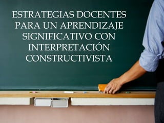 ESTRATEGIAS DOCENTES
PARA UN APRENDIZAJE
SIGNIFICATIVO CON
INTERPRETACIÓN
CONSTRUCTIVISTA
 