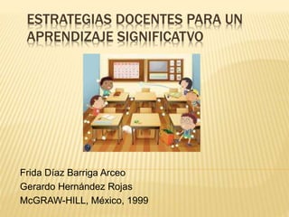 ESTRATEGIAS DOCENTES PARA UN
APRENDIZAJE SIGNIFICATVO
Frida Díaz Barriga Arceo
Gerardo Hernández Rojas
McGRAW-HILL, México, 1999
 