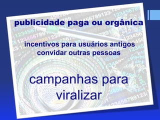 publicidade paga ou orgânica
incentivos para usuários antigos
convidar outras pessoas

campanhas para
viralizar

 