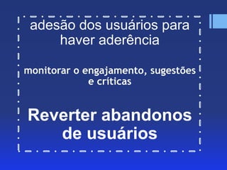 adesão dos usuários para
haver aderência
monitorar o engajamento, sugestões
e críticas

Reverter abandonos
de usuários

 