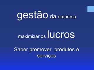 gestão da empresa
maximizar os

lucros

Saber promover produtos e
serviços

 
