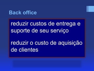 Back office

reduzir custos de entrega e
suporte de seu serviço
reduzir o custo de aquisição
de clientes

 