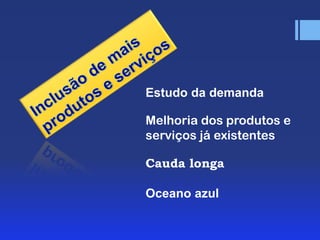 Estudo da demanda
Melhoria dos produtos e
serviços já existentes
Cauda longa
Oceano azul

 