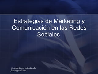 Estrategias de Márketing y Comunicación en las Redes Sociales   Lic. Juan Carlos Luján Zavala  [email_address] 