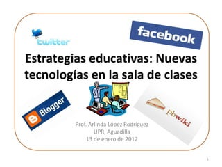Estrategias educativas: Nuevas
tecnologías en la sala de clases


         Prof. Arlinda López Rodríguez
                 UPR, Aguadilla
              13 de enero de 2012


                                         1
 