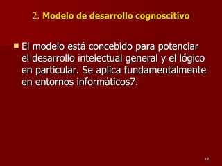 2.  Modelo de desarrollo cognoscitivo El modelo está concebido para potenciar el desarrollo intelectual general y el lógico en particular. Se aplica fundamentalmente en entornos informáticos7. 