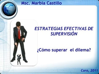 Coro, 2011
Msc. Marbia Castillo
ESTRATEGIAS EFECTIVAS DE
SUPERVISIÓN
¿Cómo superar el dilema?
 