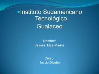 Instituto Sudamericano
      Tecnológico
       Gualaceo

            Nombre:
      Salinas Elsa Marina


             Curso:
         1ro de Diseño
 