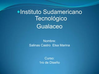 Instituto Sudamericano
       Tecnológico
        Gualaceo

             Nombre:
    Salinas Castro Elsa Marina


              Curso:
          1ro de Diseño
 