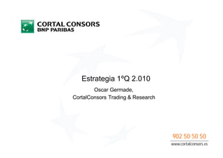 Estrategia 1ºQ 2.010
        Oscar Germade,
CortalConsors Trading & Research




                                   902 50 50 50
                                   www.cortalconsors.es
 