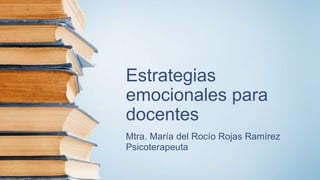 Estrategias
emocionales para
docentes
Mtra. María del Rocío Rojas Ramírez
Psicoterapeuta
 