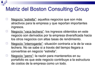 Matriz del Boston Consulting Group
 Negocio “estrella”: aquellos negocios que son más
atractivos para la empresa y que re...