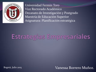 Vanessa Borrero Muñoz.
Universidad Fermín Toro
Vice Rectorado Académico
Decanato de Investigación y Postgrado
Maestría de Educación Superior
Asignatura: Planificación estratégica
Bogotá, Julio 2015
 