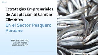 Estrategias Empresariales
de Adaptación al Cambio
Climático
En el Sector Pesquero
Peruano
MBA. MBI. PMP. ING.
Giovanni Alfonso
HUANQUI CANTO
 