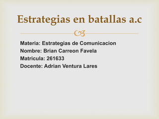 
Materia: Estrategias de Comunicacion
Nombre: Brian Carreon Favela
Matricula: 261633
Docente: Adrian Ventura Lares
Estrategias en batallas a.c
 