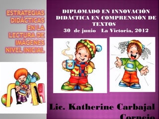 Lic. Katherine Carbajal
DIPLOMADO EN INNOVACIÓN
DIDÁCTICA EN COMPRENSIÓN DE
TEXTOS
30 de junio La Victoria, 2012
 