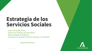 Junta de Andalucía
Estrategia de los
Servicios Sociales
Javier Fernández Presa
Servicio de Sistemas de Información
Agencia Digital de Andalucía
Consejería de Igualdad, Políticas Sociales y Conciliación
@JavierFdezPresa
 
